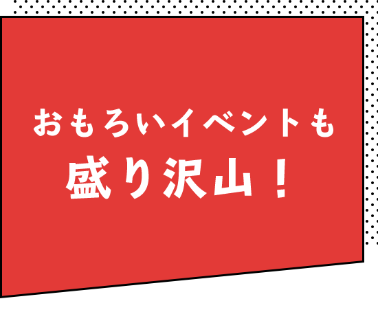 おもろいイベントも盛り沢山！